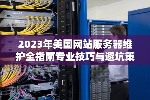 2023年美国网站服务器维护全指南专业技巧与避坑策略