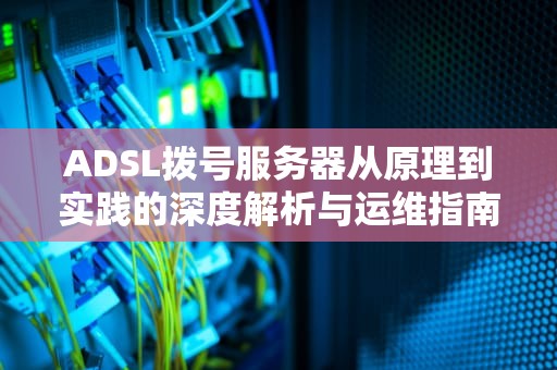 ADSL拨号服务器从原理到实践的深度解析与运维指南