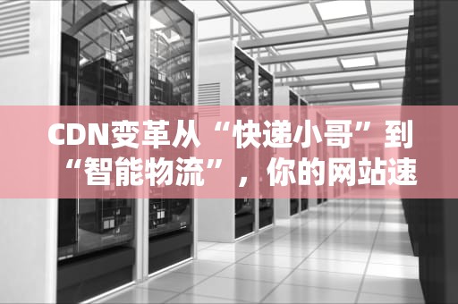 CDN变革从“快递小哥”到“智能物流”，你的网站速度将起飞！