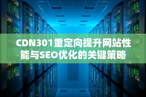 CDN301重定向提升网站性能与SEO优化的关键策略