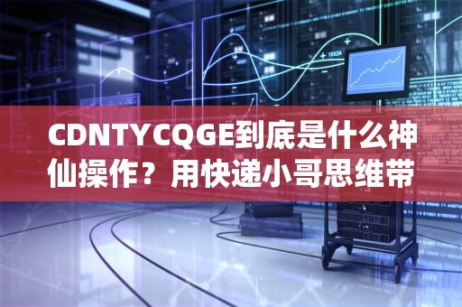 CDNTYCQGE到底是什么神仙操作？用快递小哥思维带你秒懂网站加速黑科技