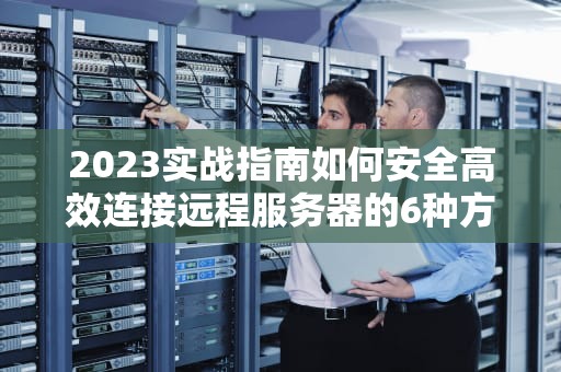2023实战指南如何安全高效连接远程服务器的6种方法及避坑技巧