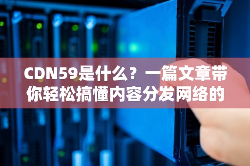 CDN59是什么？一篇文章带你轻松搞懂内容分发网络的神奇之处！