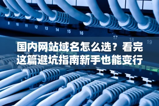 国内网站域名怎么选？看完这篇避坑指南新手也能变行家！