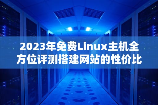 2023年免费Linux主机全方位评测搭建网站的性价比之选