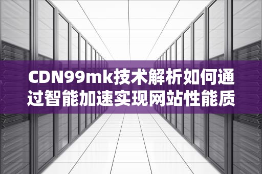 CDN99mk技术解析如何通过智能加速实现网站性能质的飞跃？