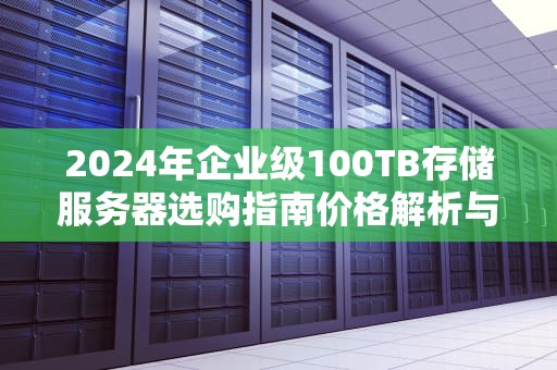 2024年企业级100TB存储服务器选购指南价格解析与高性价比方案推荐