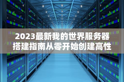 2023最新我的世界服务器搭建指南从零开始创建高性能游戏服