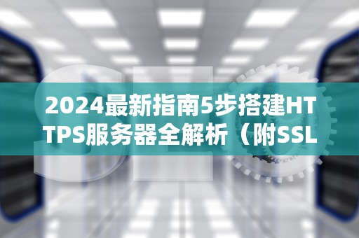 2024最新指南5步搭建HTTPS服务器全解析（附SSL证书实战）