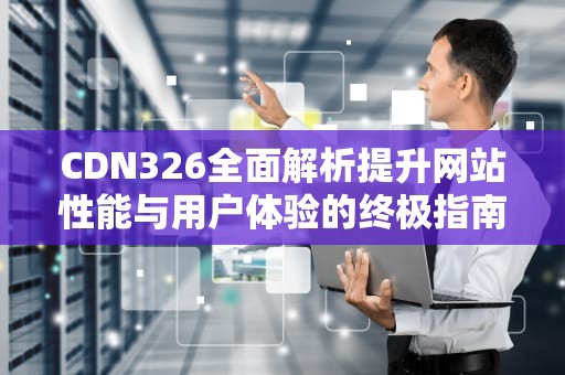 CDN326全面解析提升网站性能与用户体验的终极指南