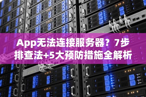 App无法连接服务器？7步排查法+5大预防措施全解析