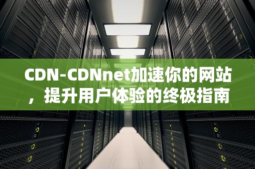 CDN-CDNnet加速你的网站，提升用户体验的终极指南