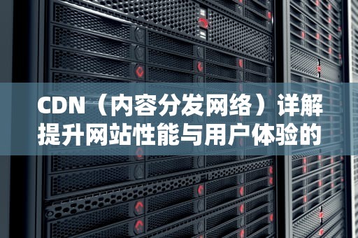CDN（内容分发网络）详解提升网站性能与用户体验的必备工具