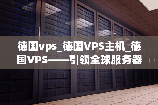 德国vps_德国VPS主机_德国VPS——引领全球服务器托管新潮流