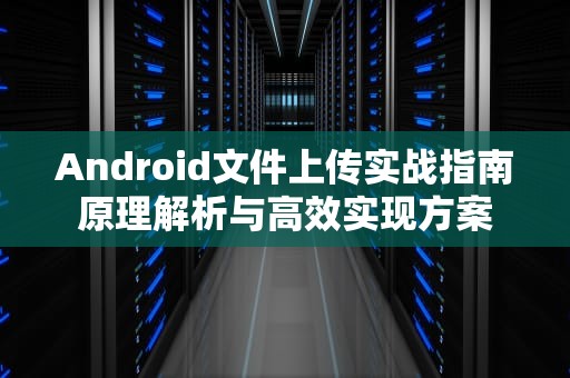 Android文件上传实战指南原理解析与高效实现方案