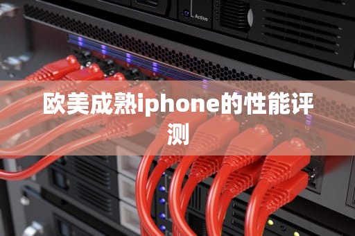 欧美成熟iphone的性能评测