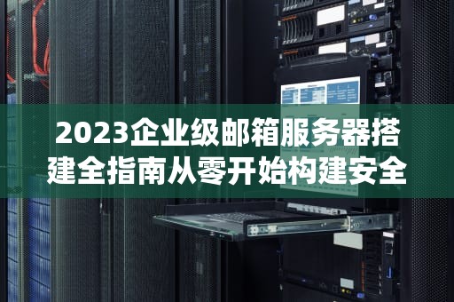 2023企业级邮箱服务器搭建全指南从零开始构建安全高效通信系统