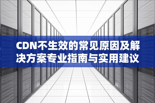CDN不生效的常见原因及解决方案专业指南与实用建议
