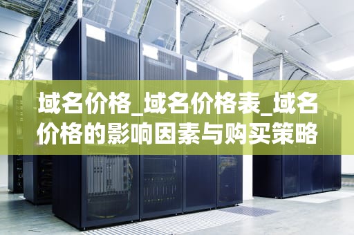 域名价格_域名价格表_域名价格的影响因素与购买策略