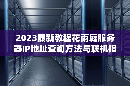 2023最新教程花雨庭服务器IP地址查询方法与联机指南（附常见问题解答）