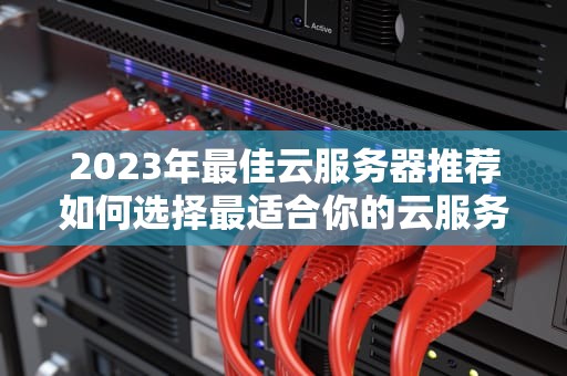 2023年最佳云服务器推荐如何选择最适合你的云服务？