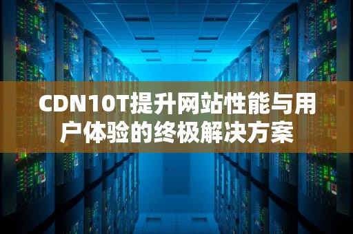 CDN10T提升网站性能与用户体验的终极解决方案