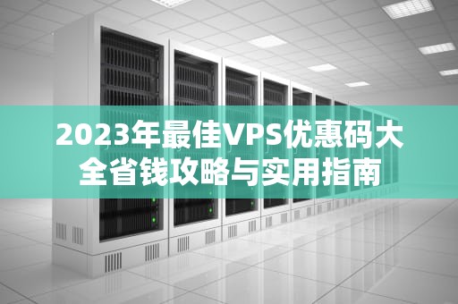 2023年最佳VPS优惠码大全省钱攻略与实用指南