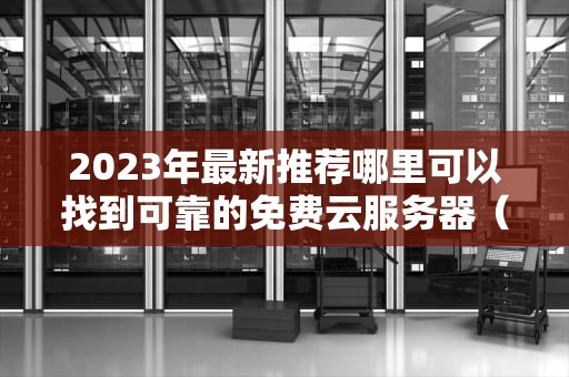 2023年最新推荐哪里可以找到可靠的免费云服务器（附详细指南）