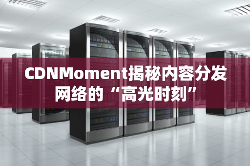 CDNMoment揭秘内容分发网络的“高光时刻”