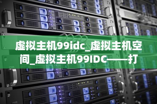 虚拟主机99idc_虚拟主机空间_虚拟主机99IDC——打造稳定、高效的网站托管服务