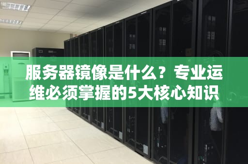 服务器镜像是什么？专业运维必须掌握的5大核心知识点