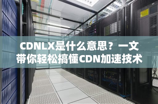 CDNLX是什么意思？一文带你轻松搞懂CDN加速技术