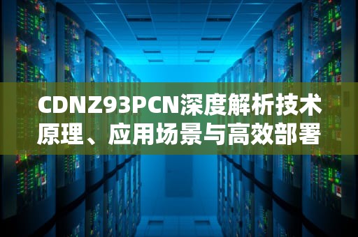 CDNZ93PCN深度解析技术原理、应用场景与高效部署指南