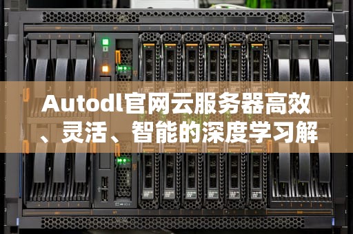 Autodl官网云服务器高效、灵活、智能的深度学习解决方案