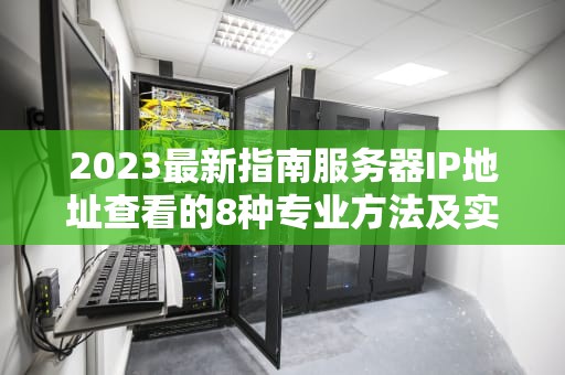 2023最新指南服务器IP地址查看的8种专业方法及实用技巧