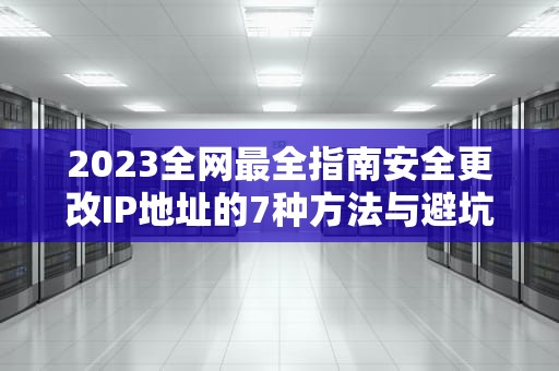 2023全网最全指南安全更改IP地址的7种方法与避坑攻略