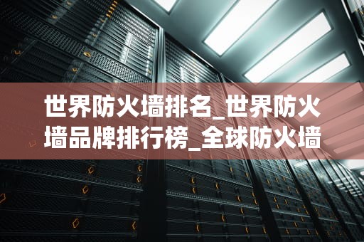 世界防火墙排名_世界防火墙品牌排行榜_全球防火墙排名及其重要性