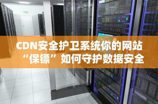 CDN安全护卫系统你的网站“保镖”如何守护数据安全？