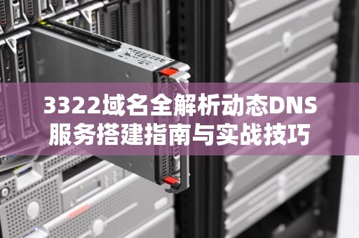 3322域名全解析动态DNS服务搭建指南与实战技巧