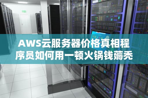 AWS云服务器价格真相程序员如何用一顿火锅钱薅秃亚马逊羊毛？