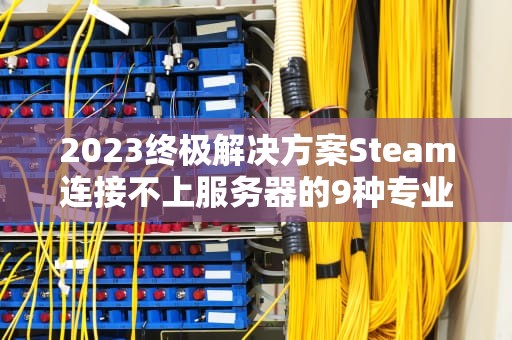 2023终极解决方案Steam连接不上服务器的9种专业修复指南