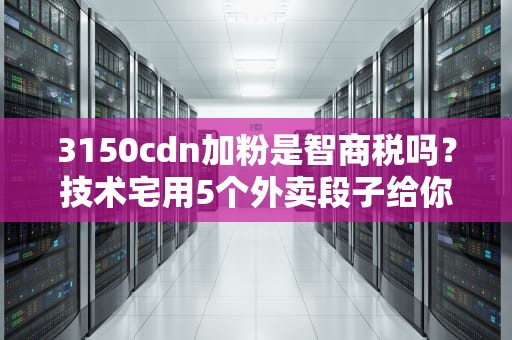 3150cdn加粉是智商税吗？技术宅用5个外卖段子给你讲透真相