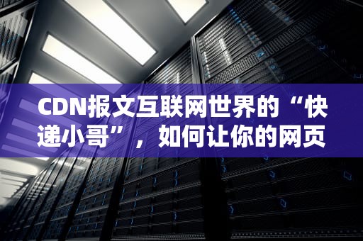 CDN报文互联网世界的“快递小哥”，如何让你的网页秒开？