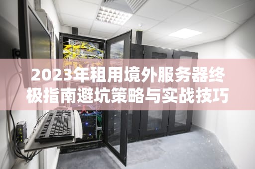2023年租用境外服务器终极指南避坑策略与实战技巧