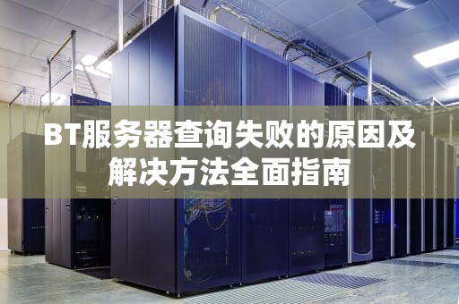 BT服务器查询失败的原因及解决方法全面指南