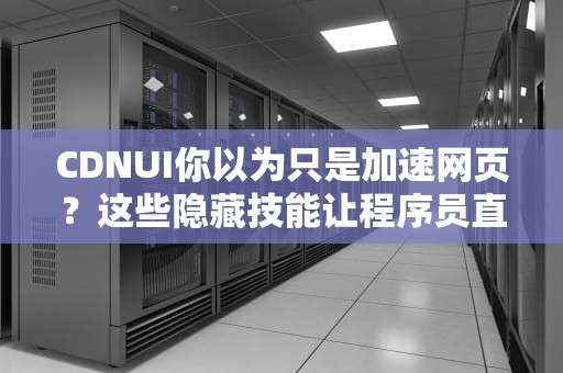 CDNUI你以为只是加速网页？这些隐藏技能让程序员直呼真香！
