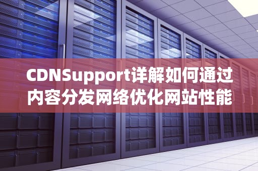 CDNSupport详解如何通过内容分发网络优化网站性能与用户体验