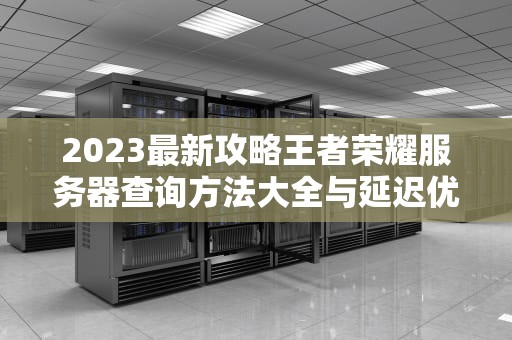2023最新攻略王者荣耀服务器查询方法大全与延迟优化指南