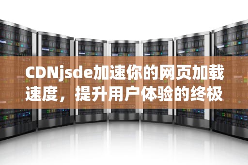 CDNjsde加速你的网页加载速度，提升用户体验的终极指南