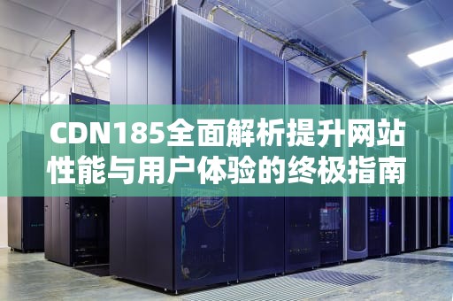 CDN185全面解析提升网站性能与用户体验的终极指南
